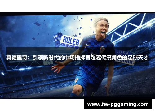莫德里奇：引领新时代的中场指挥官超越传统角色的足球天才