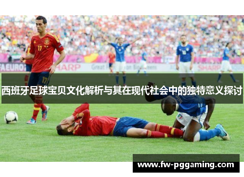 西班牙足球宝贝文化解析与其在现代社会中的独特意义探讨 西班牙足球宝贝文化解析与其在现代社会中的独特意义探讨