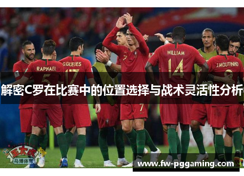 解密C罗在比赛中的位置选择与战术灵活性分析 解密C罗在比赛中的位置选择与战术灵活性分析