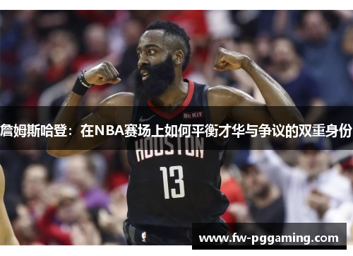 詹姆斯哈登：在NBA赛场上如何平衡才华与争议的双重身份