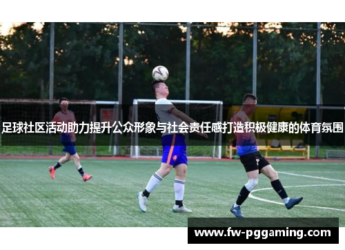 足球社区活动助力提升公众形象与社会责任感打造积极健康的体育氛围