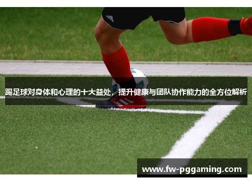 踢足球对身体和心理的十大益处，提升健康与团队协作能力的全方位解析