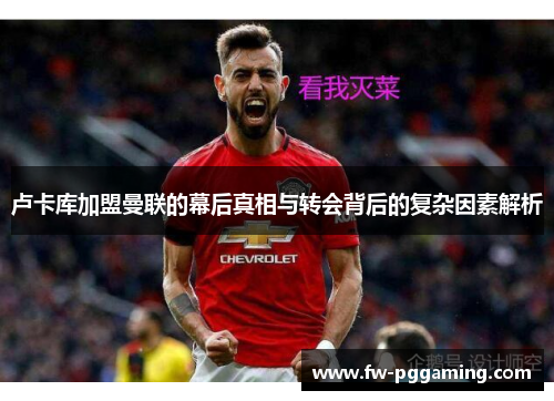 卢卡库加盟曼联的幕后真相与转会背后的复杂因素解析