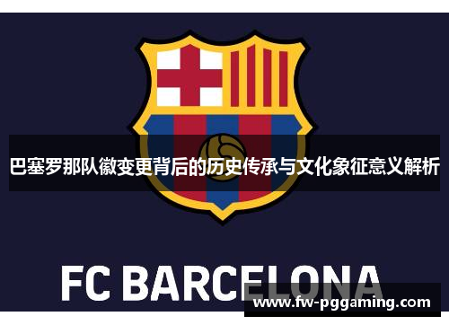 巴塞罗那队徽变更背后的历史传承与文化象征意义解析 巴塞罗那队徽变更背后的历史传承与文化象征意义解析