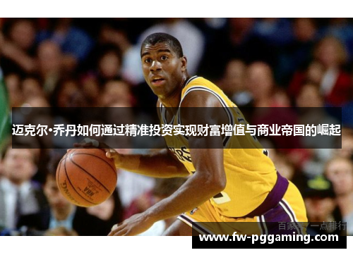 迈克尔·乔丹如何通过精准投资实现财富增值与商业帝国的崛起 迈克尔·乔丹如何通过精准投资实现财富增值与商业帝国的崛起
