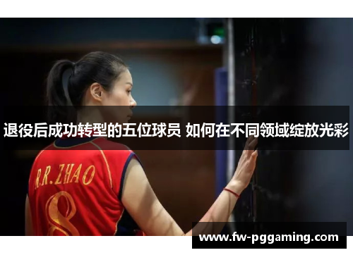 退役后成功转型的五位球员 如何在不同领域绽放光彩 退役后成功转型的五位球员 如何在不同领域绽放光彩