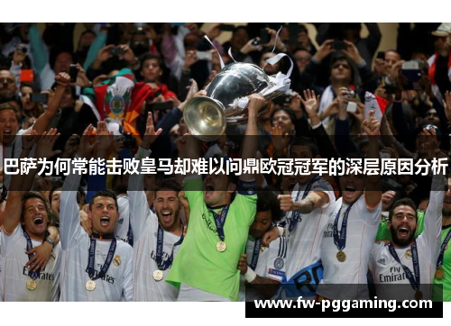 巴萨为何常能击败皇马却难以问鼎欧冠冠军的深层原因分析 巴萨为何常能击败皇马却难以问鼎欧冠冠军的深层原因分析