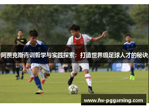 阿贾克斯青训哲学与实践探索：打造世界级足球人才的秘诀