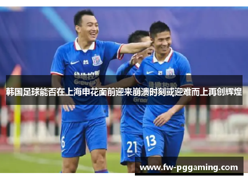韩国足球能否在上海申花面前迎来崩溃时刻或迎难而上再创辉煌