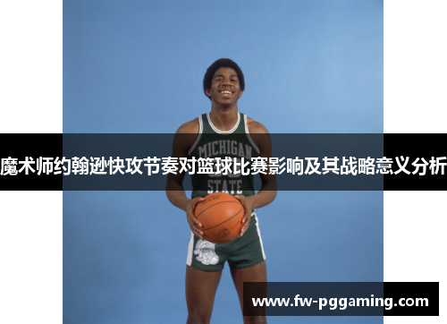 魔术师约翰逊快攻节奏对篮球比赛影响及其战略意义分析 魔术师约翰逊快攻节奏对篮球比赛影响及其战略意义分析