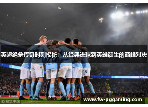 英超绝杀传奇时刻揭秘：从经典进球到英雄诞生的巅峰对决