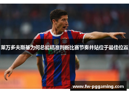 莱万多夫斯基为何总能精准判断比赛节奏并站位于最佳位置 莱万多夫斯基为何总能精准判断比赛节奏并站位于最佳位置