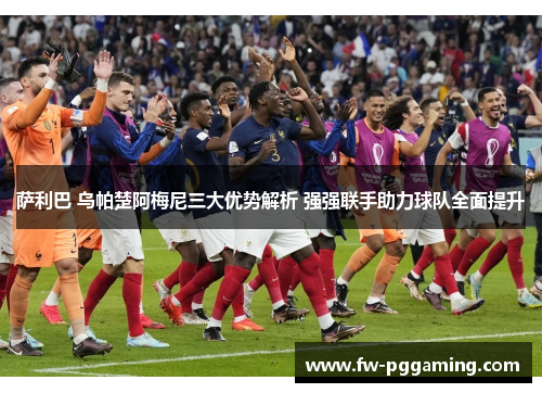 萨利巴 乌帕楚阿梅尼三大优势解析 强强联手助力球队全面提升