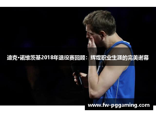迪克·诺维茨基2018年退役赛回顾：辉煌职业生涯的完美谢幕