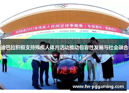 迪巴拉积极支持残疾人体育活动推动包容性发展与社会融合