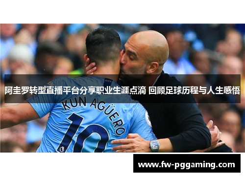 阿圭罗转型直播平台分享职业生涯点滴 回顾足球历程与人生感悟 阿圭罗转型直播平台分享职业生涯点滴 回顾足球历程与人生感悟