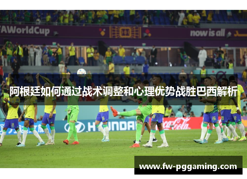 阿根廷如何通过战术调整和心理优势战胜巴西解析 阿根廷如何通过战术调整和心理优势战胜巴西解析