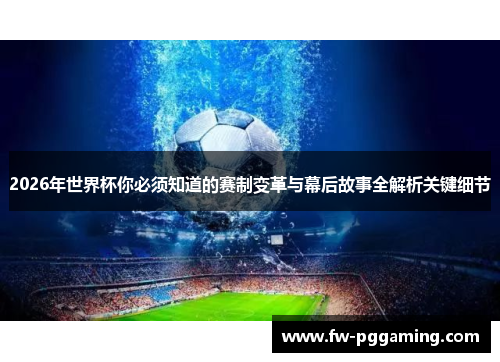 2026年世界杯你必须知道的赛制变革与幕后故事全解析关键细节