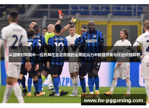 从加维对阵国米一役看其在亚冠赛场的全面统治力中前场节奏与压迫价值解析 从加维对阵国米一役看其在亚冠赛场的全面统治力中前场节奏与压迫价值解析
