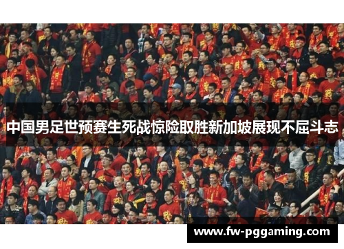 中国男足世预赛生死战惊险取胜新加坡展现不屈斗志 中国男足世预赛生死战惊险取胜新加坡展现不屈斗志