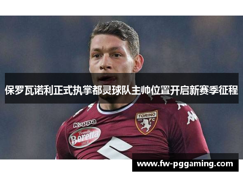 保罗瓦诺利正式执掌都灵球队主帅位置开启新赛季征程 保罗瓦诺利正式执掌都灵球队主帅位置开启新赛季征程