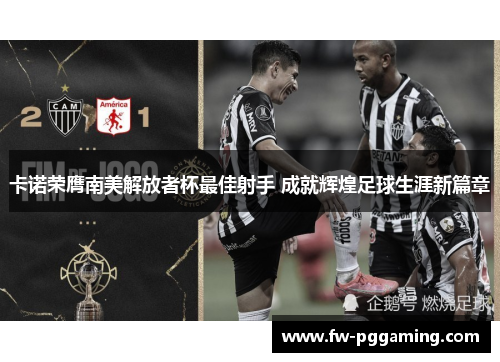 卡诺荣膺南美解放者杯最佳射手 成就辉煌足球生涯新篇章 卡诺荣膺南美解放者杯最佳射手 成就辉煌足球生涯新篇章