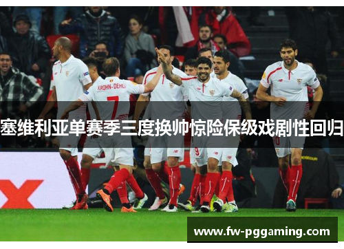 塞维利亚单赛季三度换帅惊险保级戏剧性回归 塞维利亚单赛季三度换帅惊险保级戏剧性回归