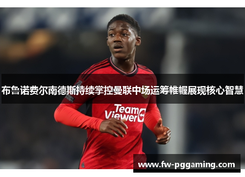 布鲁诺费尔南德斯持续掌控曼联中场运筹帷幄展现核心智慧