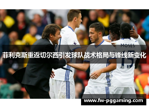 菲利克斯重返切尔西引发球队战术格局与锋线新变化 菲利克斯重返切尔西引发球队战术格局与锋线新变化