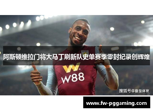 阿斯顿维拉门将大马丁刷新队史单赛季零封纪录创辉煌
