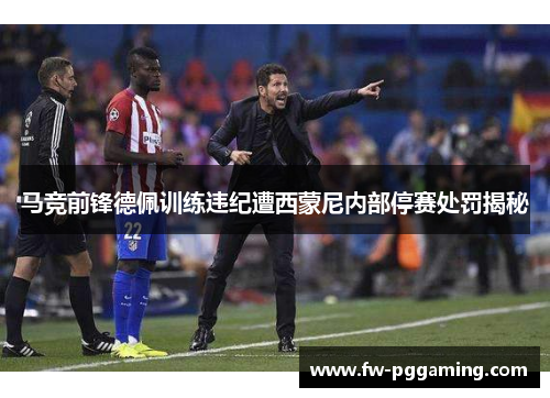 马竞前锋德佩训练违纪遭西蒙尼内部停赛处罚揭秘