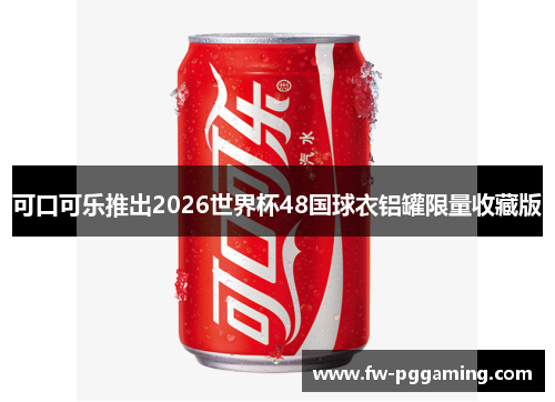 可口可乐推出2026世界杯48国球衣铝罐限量收藏版 可口可乐推出2026世界杯48国球衣铝罐限量收藏版