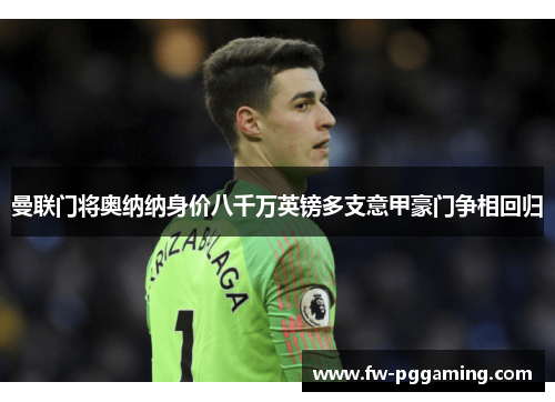 曼联门将奥纳纳身价八千万英镑多支意甲豪门争相回归 曼联门将奥纳纳身价八千万英镑多支意甲豪门争相回归