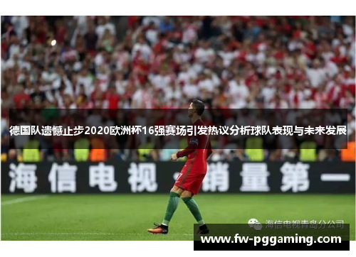 德国队遗憾止步2020欧洲杯16强赛场引发热议分析球队表现与未来发展 德国队遗憾止步2020欧洲杯16强赛场引发热议分析球队表现与未来发展