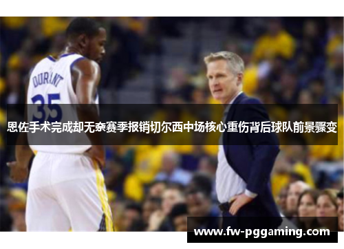 恩佐手术完成却无奈赛季报销切尔西中场核心重伤背后球队前景骤变 恩佐手术完成却无奈赛季报销切尔西中场核心重伤背后球队前景骤变